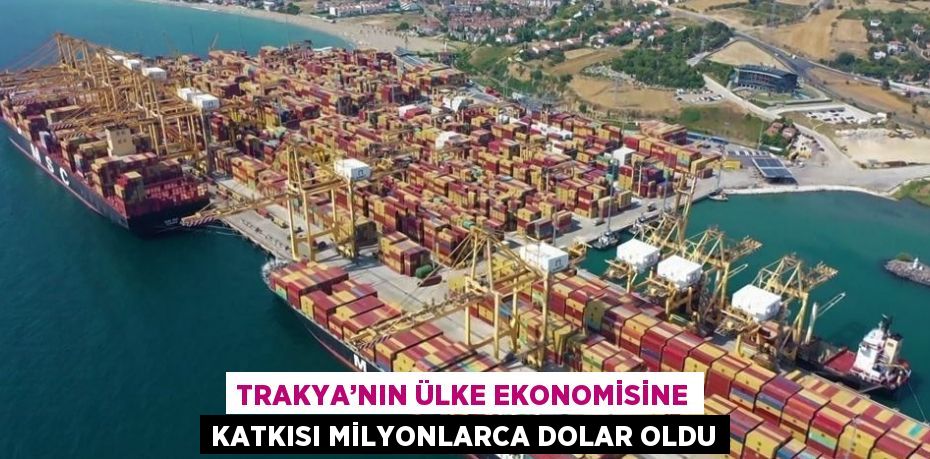 TRAKYA’NIN ÜLKE EKONOMİSİNE KATKISI MİLYONLARCA DOLAR OLDU