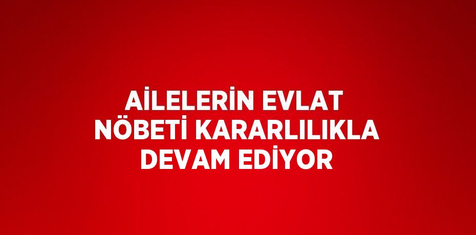 AİLELERİN EVLAT NÖBETİ KARARLILIKLA DEVAM EDİYOR