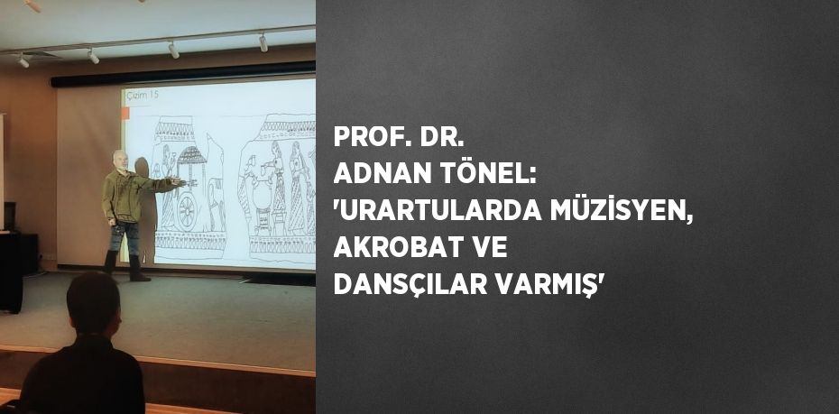 PROF. DR. ADNAN TÖNEL: 'URARTULARDA MÜZİSYEN, AKROBAT VE DANSÇILAR VARMIŞ'