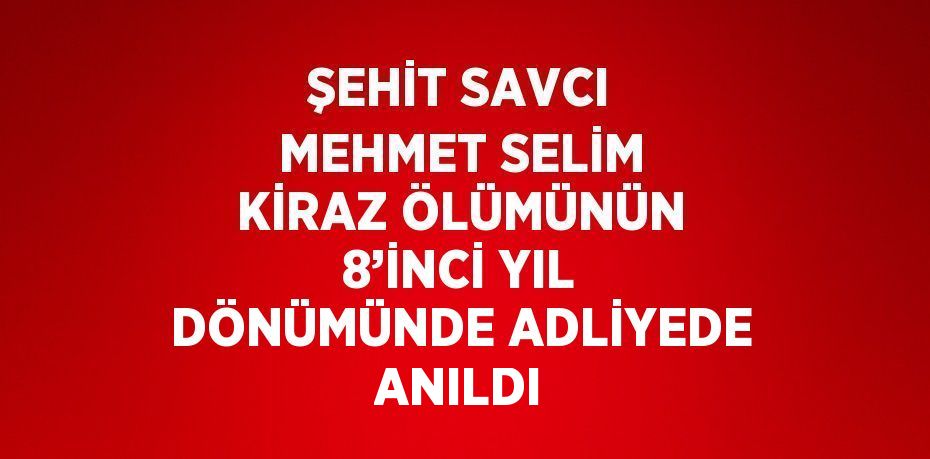 ŞEHİT SAVCI MEHMET SELİM KİRAZ ÖLÜMÜNÜN 8’İNCİ YIL DÖNÜMÜNDE ADLİYEDE ANILDI