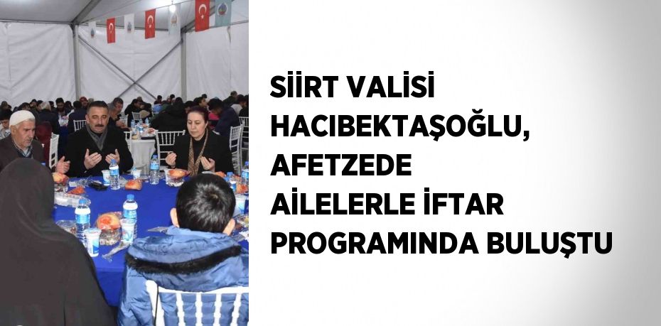 SİİRT VALİSİ HACIBEKTAŞOĞLU, AFETZEDE AİLELERLE İFTAR PROGRAMINDA BULUŞTU