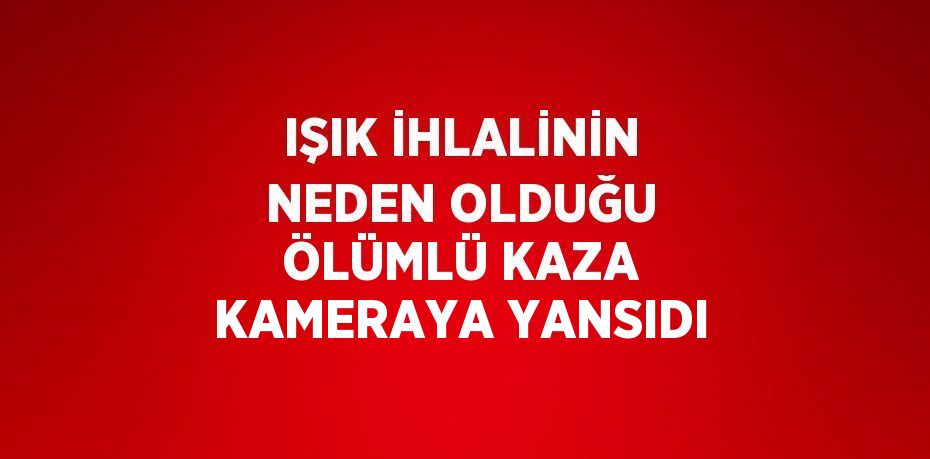 IŞIK İHLALİNİN NEDEN OLDUĞU ÖLÜMLÜ KAZA KAMERAYA YANSIDI