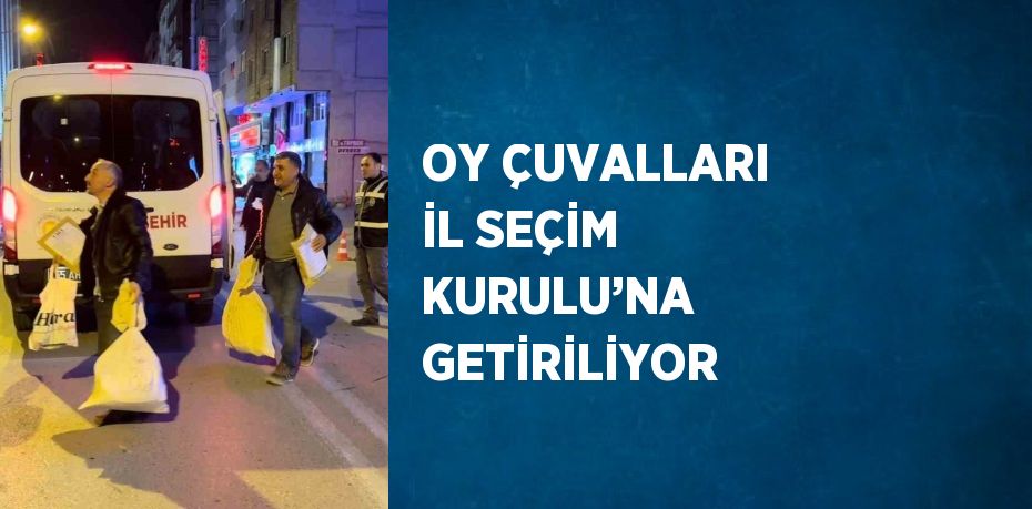 OY ÇUVALLARI İL SEÇİM KURULU’NA GETİRİLİYOR