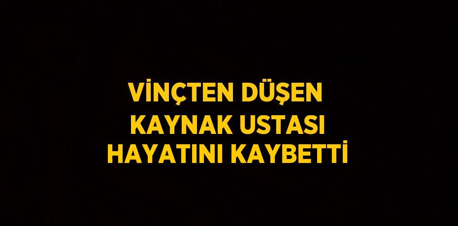 VİNÇTEN DÜŞEN KAYNAK USTASI HAYATINI KAYBETTİ