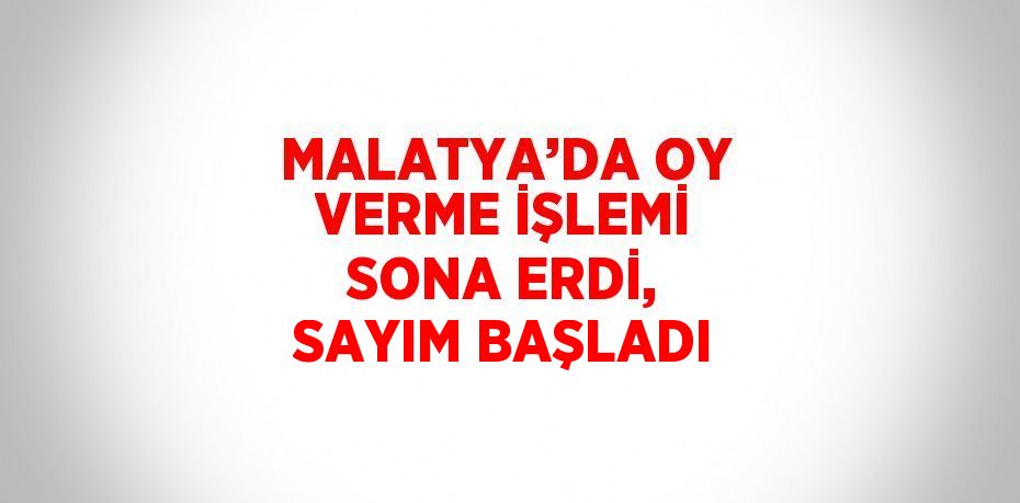 MALATYA’DA OY VERME İŞLEMİ SONA ERDİ, SAYIM BAŞLADI