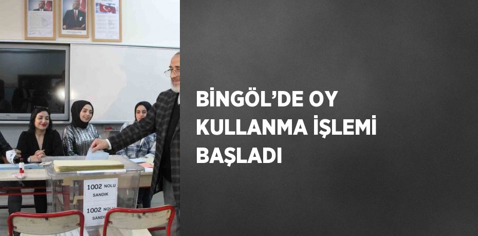 BİNGÖL’DE OY KULLANMA İŞLEMİ BAŞLADI