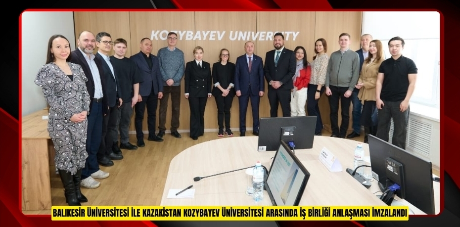 BALIKESİR ÜNİVERSİTESİ İLE KAZAKİSTAN KOZYBAYEV ÜNİVERSİTESİ ARASINDA İŞ BİRLİĞİ ANLAŞMASI İMZALANDI