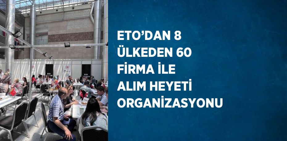 ETO’DAN 8 ÜLKEDEN 60 FİRMA İLE ALIM HEYETİ ORGANİZASYONU