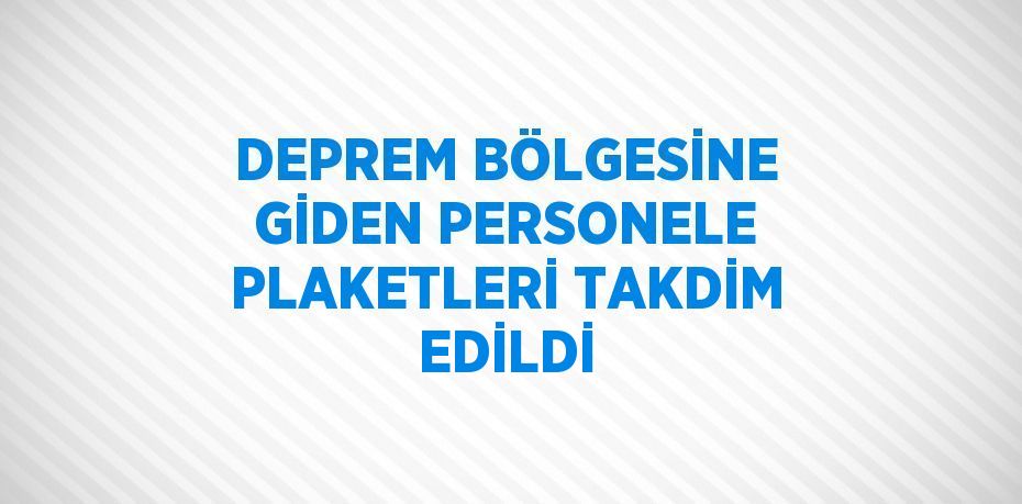 DEPREM BÖLGESİNE GİDEN PERSONELE PLAKETLERİ TAKDİM EDİLDİ