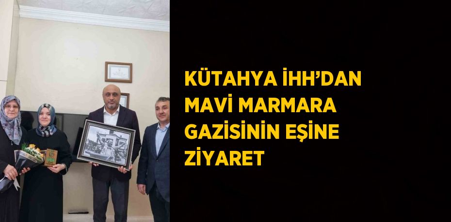 KÜTAHYA İHH’DAN MAVİ MARMARA GAZİSİNİN EŞİNE ZİYARET