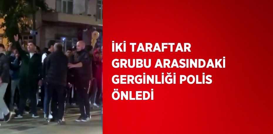 İKİ TARAFTAR GRUBU ARASINDAKİ GERGİNLİĞİ POLİS ÖNLEDİ