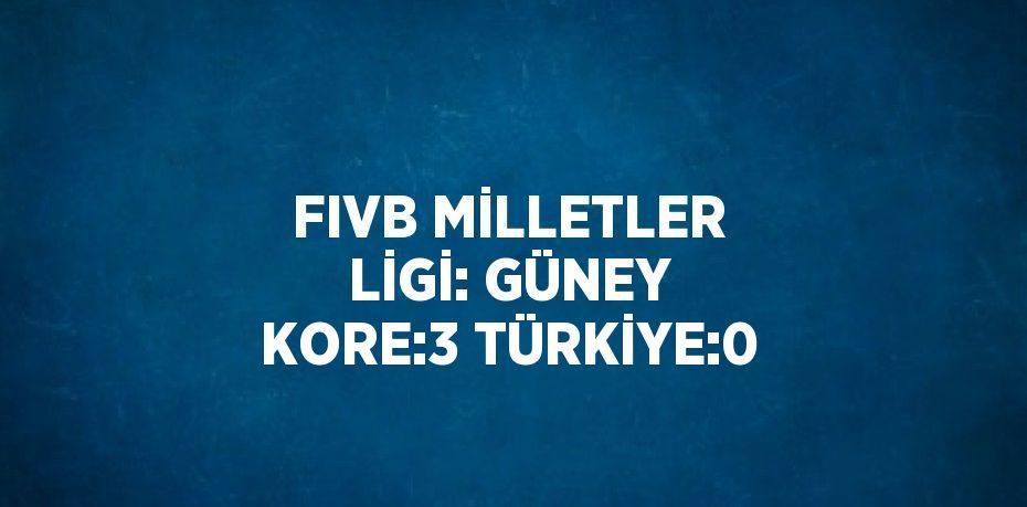 FIVB MİLLETLER LİGİ: GÜNEY KORE:3 TÜRKİYE:0