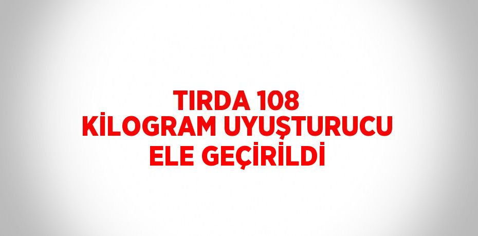 TIRDA 108 KİLOGRAM UYUŞTURUCU ELE GEÇİRİLDİ