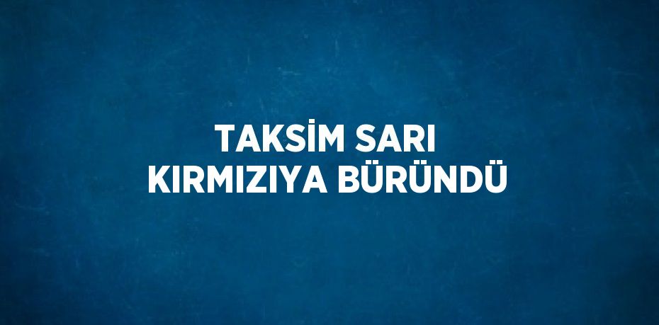 TAKSİM SARI KIRMIZIYA BÜRÜNDÜ