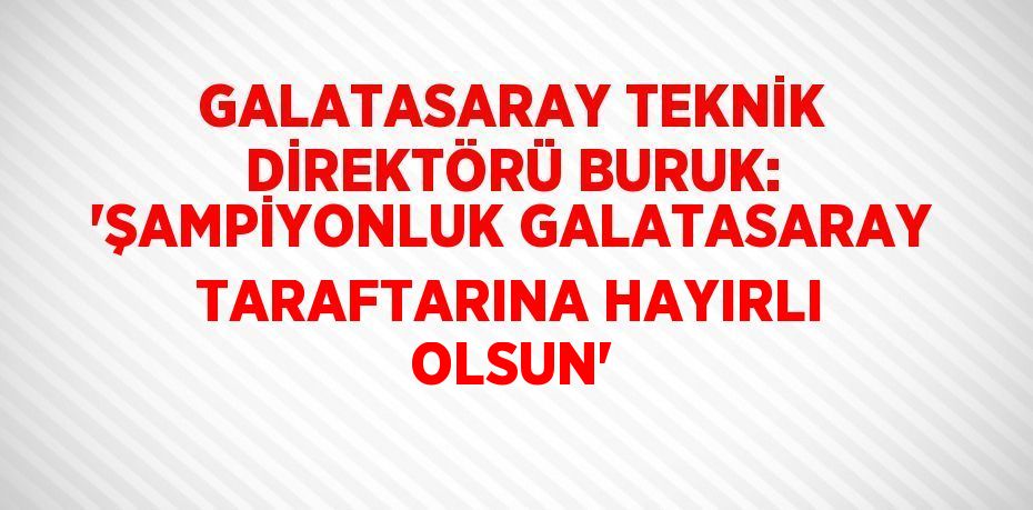 GALATASARAY TEKNİK DİREKTÖRÜ BURUK: 'ŞAMPİYONLUK GALATASARAY TARAFTARINA HAYIRLI OLSUN'