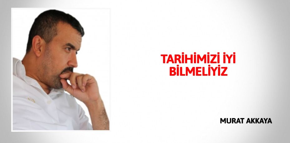 TARİHİMİZİ İYİ BİLMELİYİZ