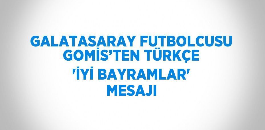 GALATASARAY FUTBOLCUSU GOMİS’TEN TÜRKÇE 'İYİ BAYRAMLAR' MESAJI