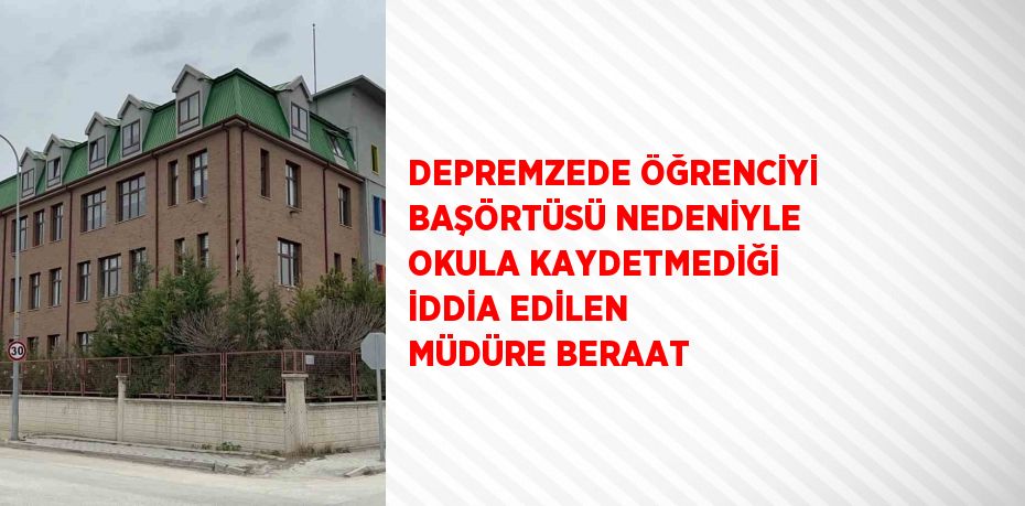 DEPREMZEDE ÖĞRENCİYİ BAŞÖRTÜSÜ NEDENİYLE OKULA KAYDETMEDİĞİ İDDİA EDİLEN MÜDÜRE BERAAT