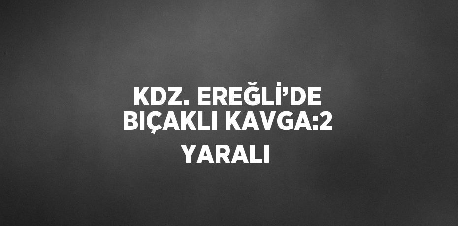 KDZ. EREĞLİ’DE BIÇAKLI KAVGA:2 YARALI