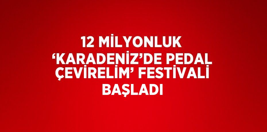 12 MİLYONLUK ‘KARADENİZ’DE PEDAL ÇEVİRELİM’ FESTİVALİ BAŞLADI