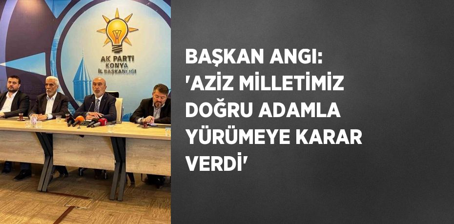 BAŞKAN ANGI: 'AZİZ MİLLETİMİZ DOĞRU ADAMLA YÜRÜMEYE KARAR VERDİ'