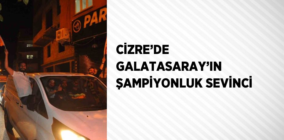 CİZRE’DE GALATASARAY’IN ŞAMPİYONLUK SEVİNCİ