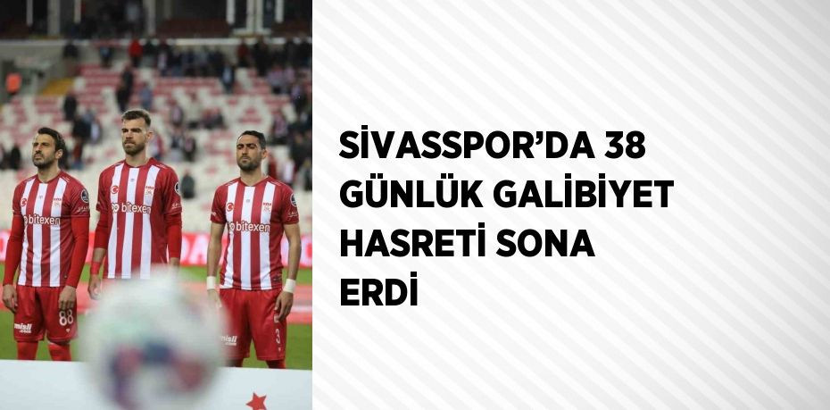 SİVASSPOR’DA 38 GÜNLÜK GALİBİYET HASRETİ SONA ERDİ