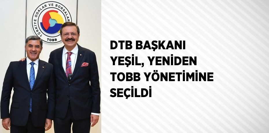 DTB BAŞKANI YEŞİL, YENİDEN TOBB YÖNETİMİNE SEÇİLDİ