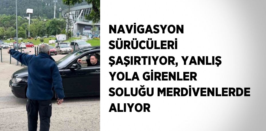 NAVİGASYON SÜRÜCÜLERİ ŞAŞIRTIYOR, YANLIŞ YOLA GİRENLER SOLUĞU MERDİVENLERDE ALIYOR