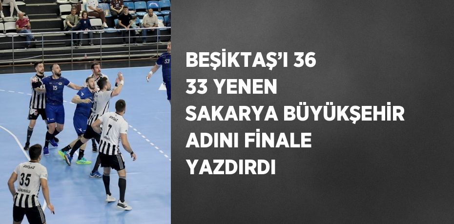 BEŞİKTAŞ’I 36 33 YENEN SAKARYA BÜYÜKŞEHİR ADINI FİNALE YAZDIRDI