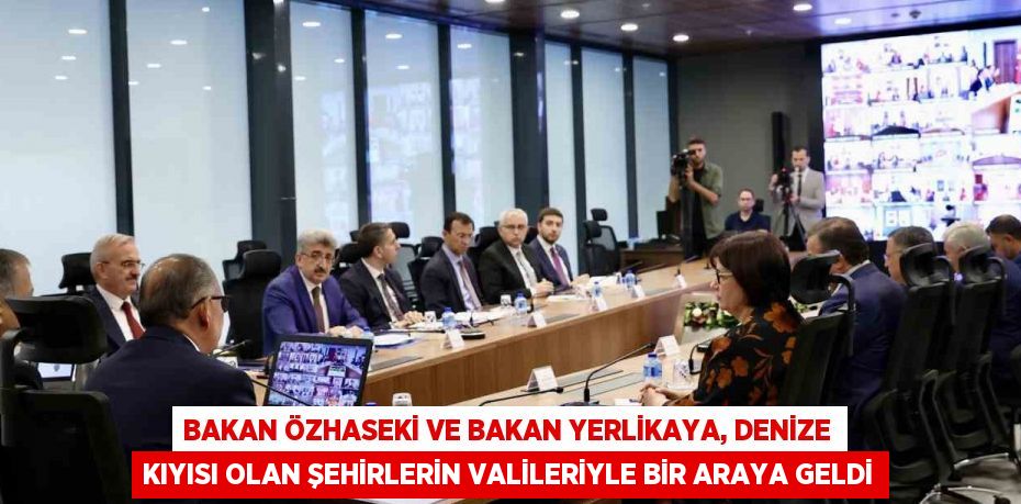 BAKAN ÖZHASEKİ VE BAKAN YERLİKAYA, DENİZE KIYISI OLAN ŞEHİRLERİN VALİLERİYLE BİR ARAYA GELDİ