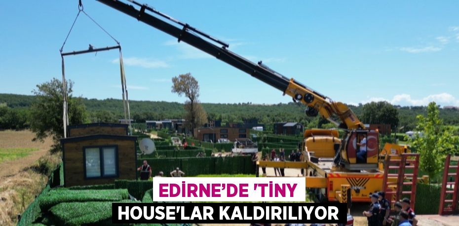 EDİRNE’DE 'TİNY HOUSE'LAR KALDIRILIYOR