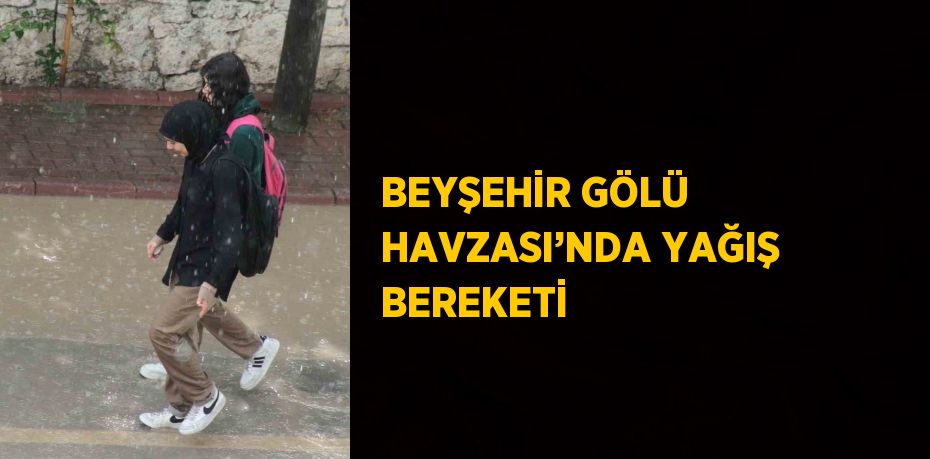 BEYŞEHİR GÖLÜ HAVZASI’NDA YAĞIŞ BEREKETİ