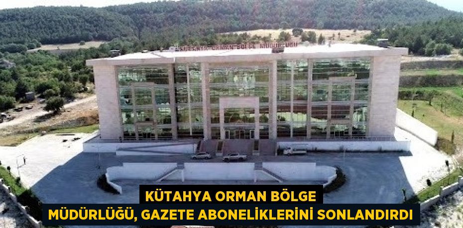 KÜTAHYA ORMAN BÖLGE MÜDÜRLÜĞÜ, GAZETE ABONELİKLERİNİ SONLANDIRDI