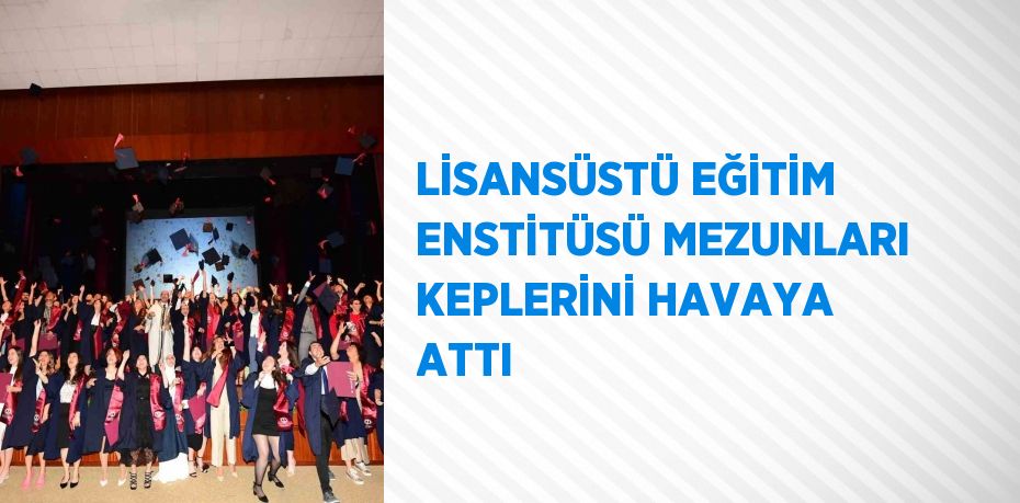 LİSANSÜSTÜ EĞİTİM ENSTİTÜSÜ MEZUNLARI KEPLERİNİ HAVAYA ATTI