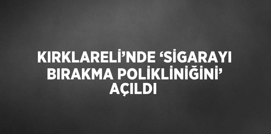 KIRKLARELİ’NDE ‘SİGARAYI BIRAKMA POLİKLİNİĞİNİ’ AÇILDI