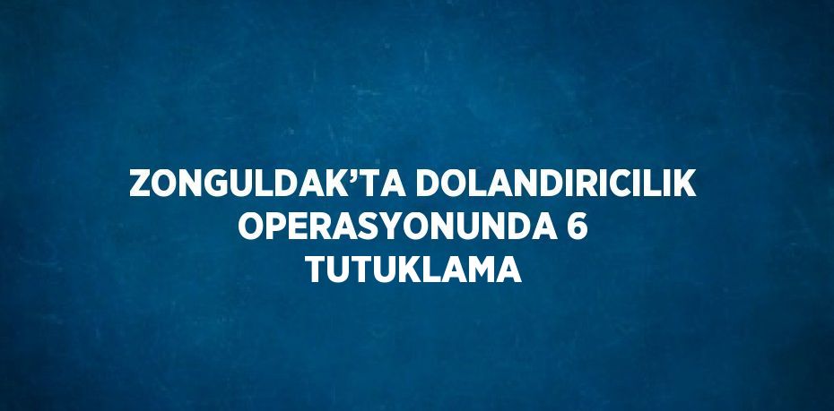 ZONGULDAK’TA DOLANDIRICILIK OPERASYONUNDA 6 TUTUKLAMA