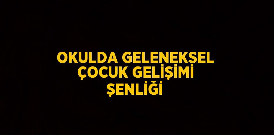 OKULDA GELENEKSEL ÇOCUK GELİŞİMİ ŞENLİĞİ