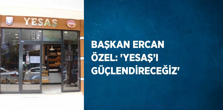 BAŞKAN ERCAN ÖZEL: 'YESAŞ’I GÜÇLENDİRECEĞİZ'