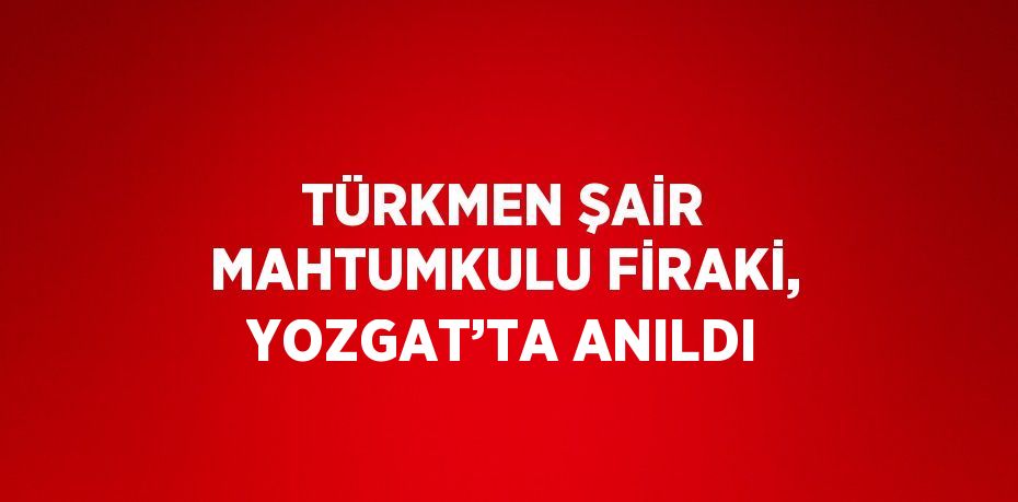 TÜRKMEN ŞAİR MAHTUMKULU FİRAKİ, YOZGAT’TA ANILDI