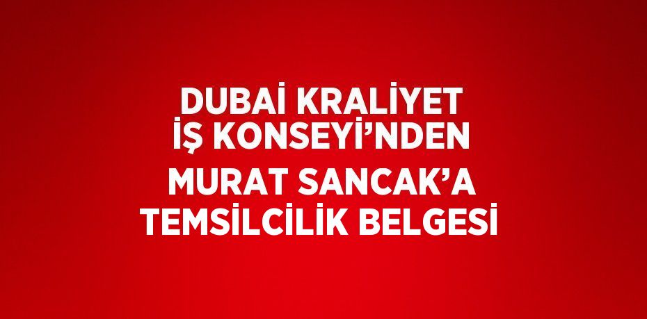 DUBAİ KRALİYET İŞ KONSEYİ’NDEN MURAT SANCAK’A TEMSİLCİLİK BELGESİ