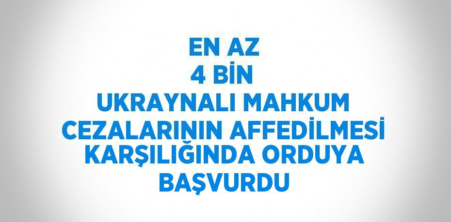 EN AZ 4 BİN UKRAYNALI MAHKUM CEZALARININ AFFEDİLMESİ KARŞILIĞINDA ORDUYA BAŞVURDU