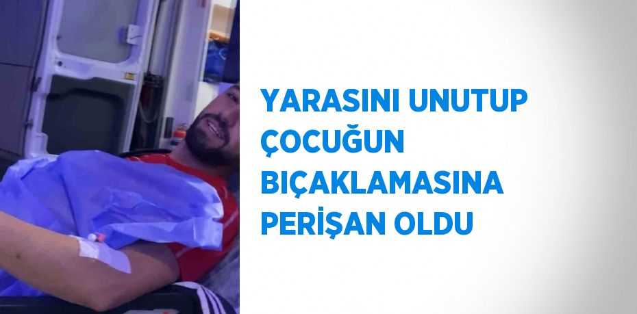 YARASINI UNUTUP ÇOCUĞUN BIÇAKLAMASINA PERİŞAN OLDU