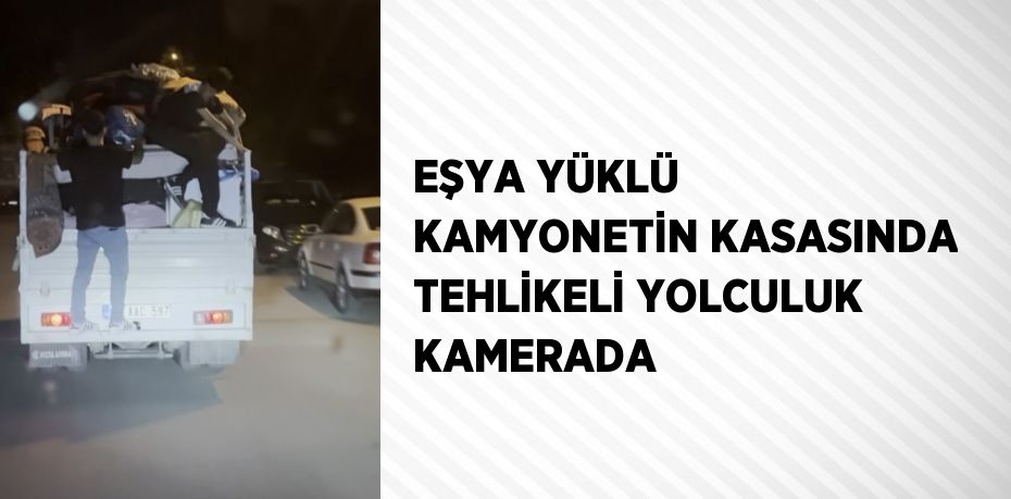 EŞYA YÜKLÜ KAMYONETİN KASASINDA TEHLİKELİ YOLCULUK KAMERADA