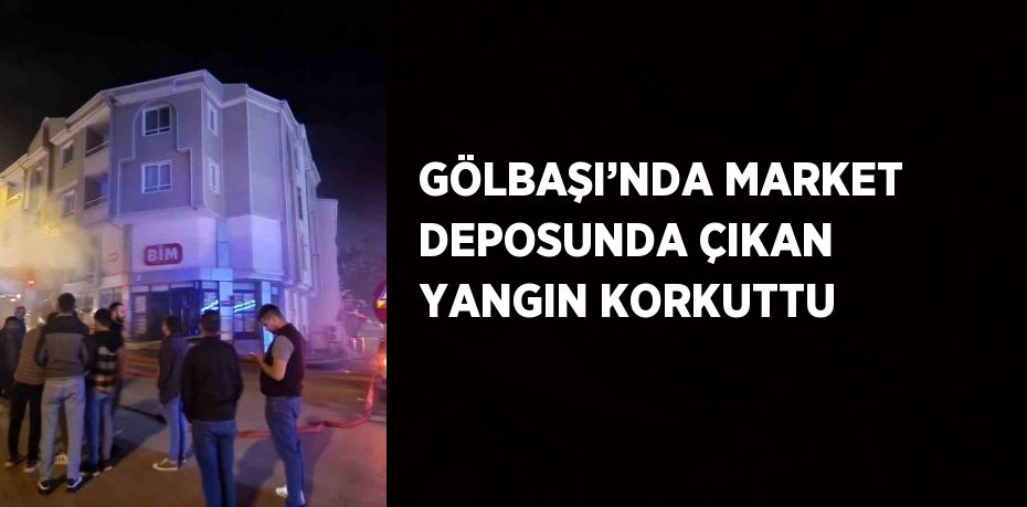 GÖLBAŞI’NDA MARKET DEPOSUNDA ÇIKAN YANGIN KORKUTTU