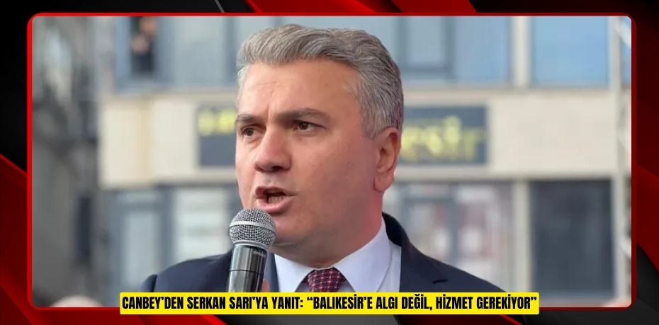 CANBEY’DEN SERKAN SARI’YA YANIT: “BALIKESİR’E ALGI DEĞİL, HİZMET GEREKİYOR”