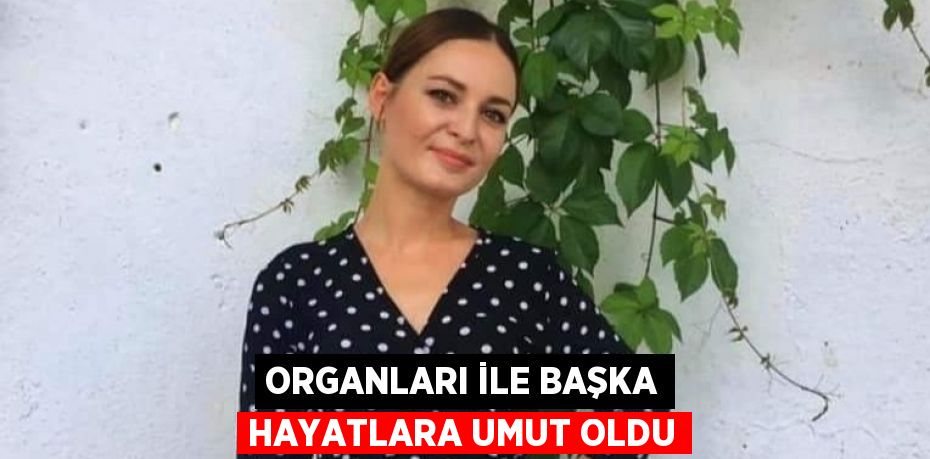 ORGANLARI İLE BAŞKA HAYATLARA UMUT OLDU