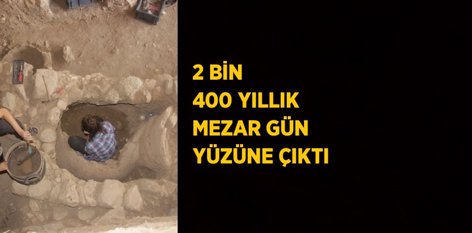 2 BİN 400 YILLIK MEZAR GÜN YÜZÜNE ÇIKTI