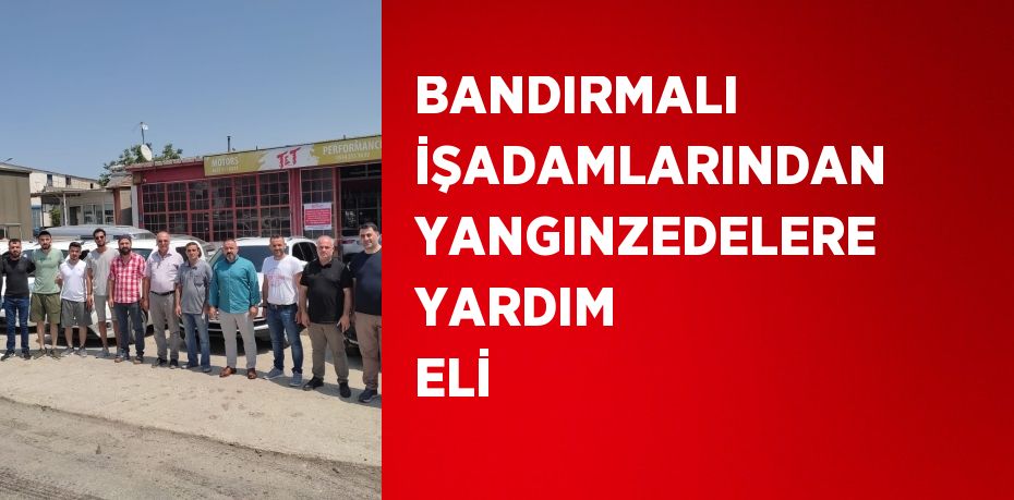 BANDIRMALI İŞADAMLARINDAN YANGINZEDELERE YARDIM ELİ