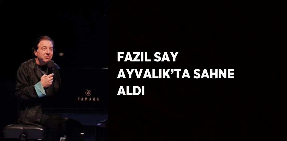 FAZIL SAY AYVALIK’TA SAHNE ALDI